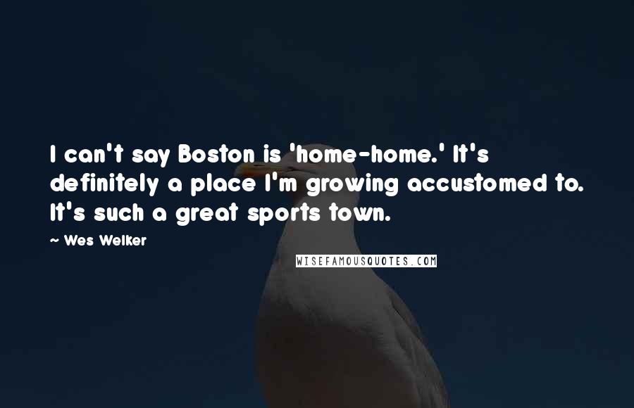 Wes Welker Quotes: I can't say Boston is 'home-home.' It's definitely a place I'm growing accustomed to. It's such a great sports town.