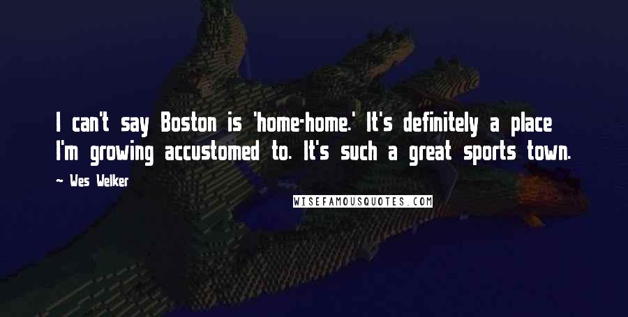 Wes Welker Quotes: I can't say Boston is 'home-home.' It's definitely a place I'm growing accustomed to. It's such a great sports town.