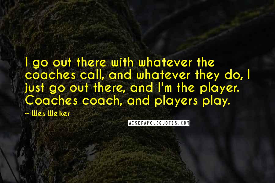 Wes Welker Quotes: I go out there with whatever the coaches call, and whatever they do, I just go out there, and I'm the player. Coaches coach, and players play.