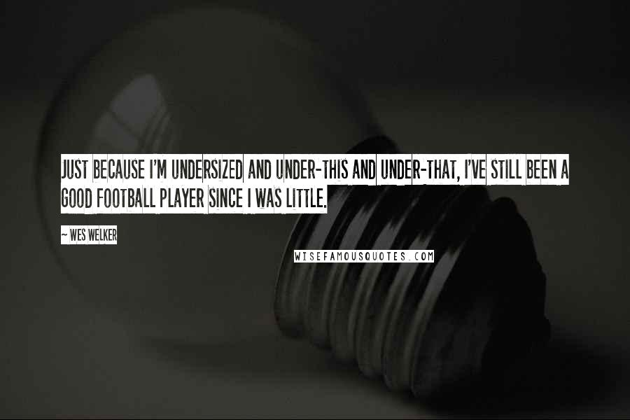 Wes Welker Quotes: Just because I'm undersized and under-this and under-that, I've still been a good football player since I was little.