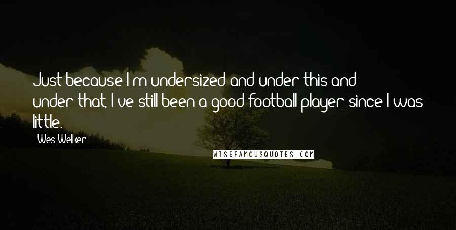 Wes Welker Quotes: Just because I'm undersized and under-this and under-that, I've still been a good football player since I was little.