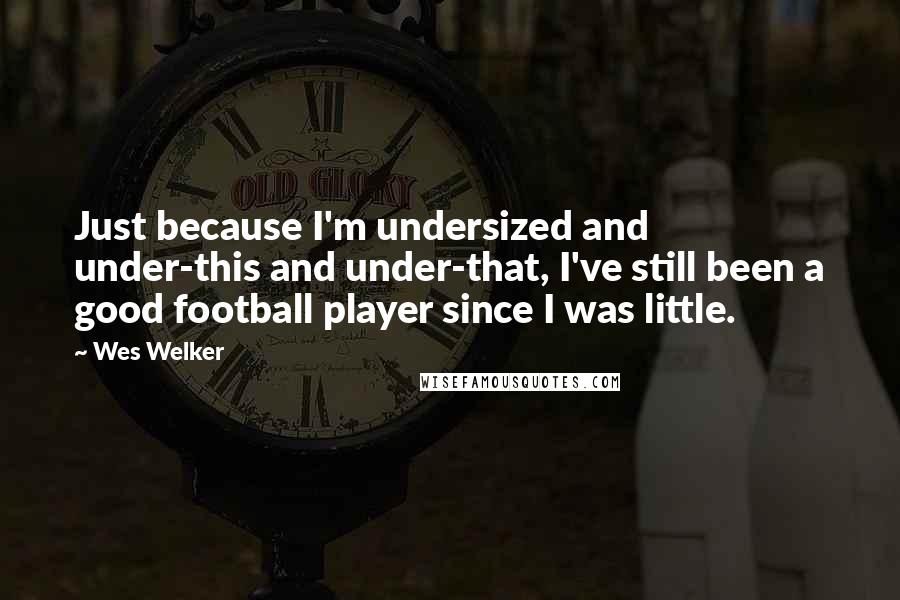 Wes Welker Quotes: Just because I'm undersized and under-this and under-that, I've still been a good football player since I was little.