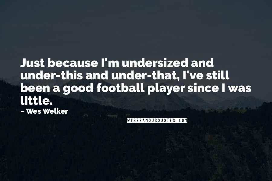 Wes Welker Quotes: Just because I'm undersized and under-this and under-that, I've still been a good football player since I was little.