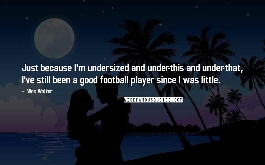 Wes Welker Quotes: Just because I'm undersized and under-this and under-that, I've still been a good football player since I was little.