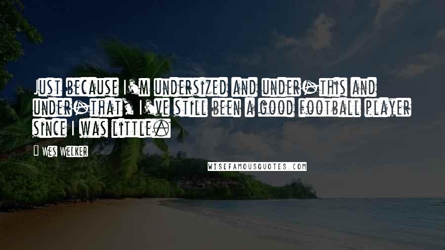Wes Welker Quotes: Just because I'm undersized and under-this and under-that, I've still been a good football player since I was little.