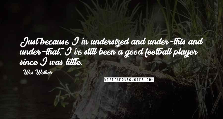 Wes Welker Quotes: Just because I'm undersized and under-this and under-that, I've still been a good football player since I was little.