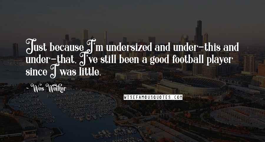 Wes Welker Quotes: Just because I'm undersized and under-this and under-that, I've still been a good football player since I was little.