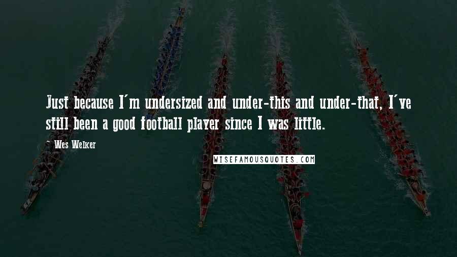 Wes Welker Quotes: Just because I'm undersized and under-this and under-that, I've still been a good football player since I was little.