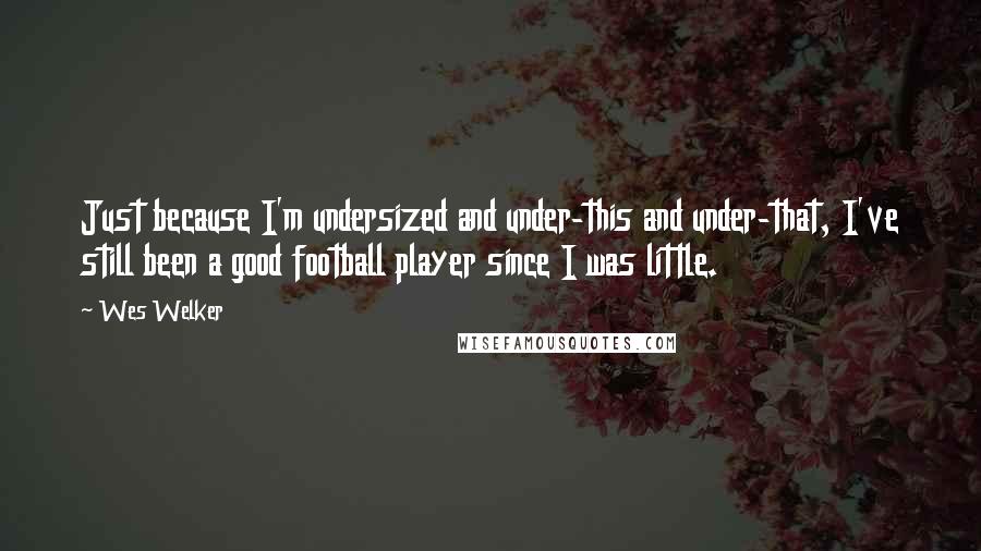 Wes Welker Quotes: Just because I'm undersized and under-this and under-that, I've still been a good football player since I was little.