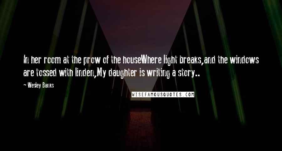 Wesley Banks Quotes: In her room at the prow of the houseWhere light breaks,and the windows are tossed with linden,My daughter is writing a story..