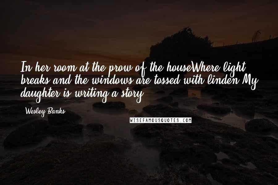 Wesley Banks Quotes: In her room at the prow of the houseWhere light breaks,and the windows are tossed with linden,My daughter is writing a story..