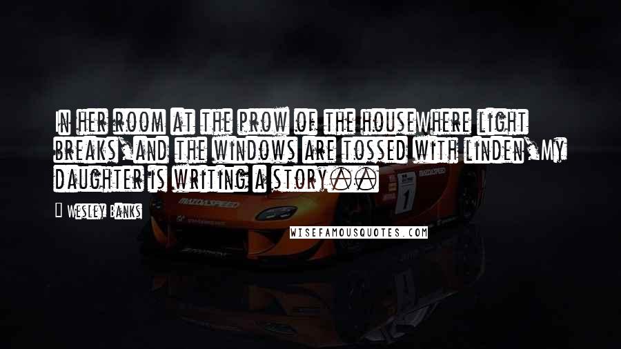 Wesley Banks Quotes: In her room at the prow of the houseWhere light breaks,and the windows are tossed with linden,My daughter is writing a story..