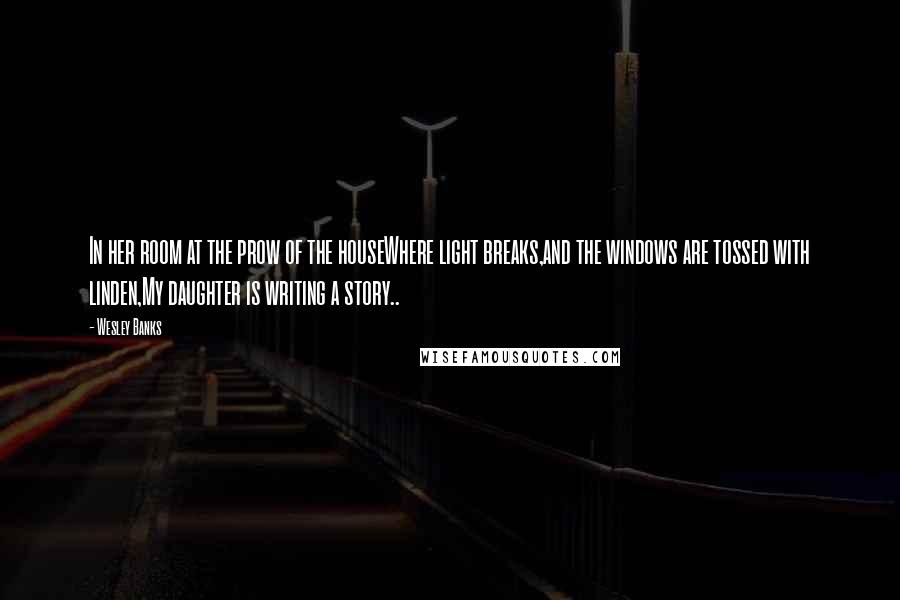 Wesley Banks Quotes: In her room at the prow of the houseWhere light breaks,and the windows are tossed with linden,My daughter is writing a story..