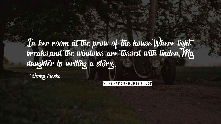 Wesley Banks Quotes: In her room at the prow of the houseWhere light breaks,and the windows are tossed with linden,My daughter is writing a story..