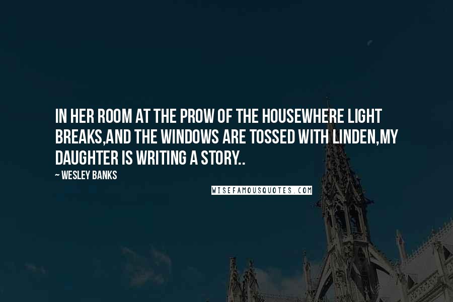 Wesley Banks Quotes: In her room at the prow of the houseWhere light breaks,and the windows are tossed with linden,My daughter is writing a story..