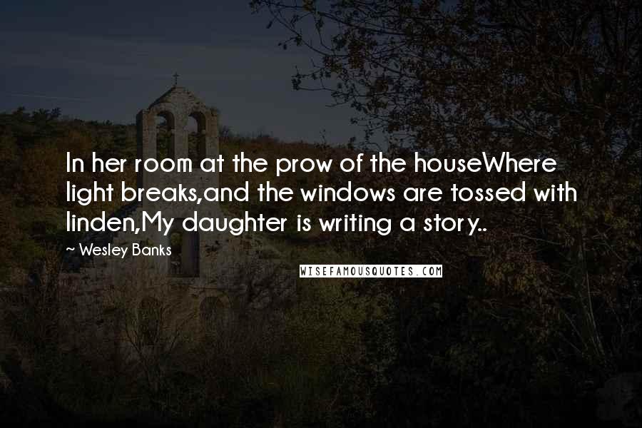 Wesley Banks Quotes: In her room at the prow of the houseWhere light breaks,and the windows are tossed with linden,My daughter is writing a story..