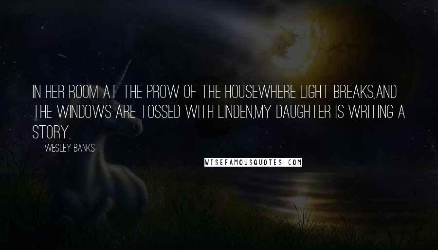 Wesley Banks Quotes: In her room at the prow of the houseWhere light breaks,and the windows are tossed with linden,My daughter is writing a story..