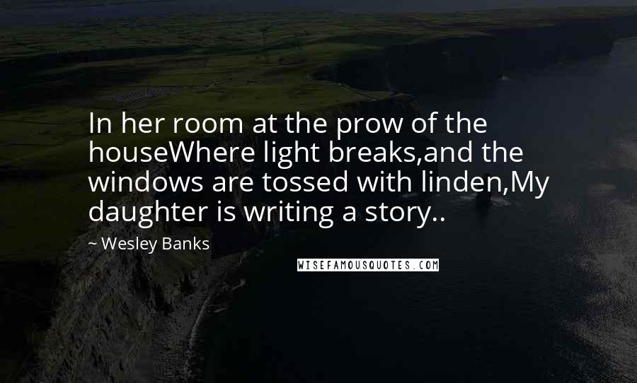 Wesley Banks Quotes: In her room at the prow of the houseWhere light breaks,and the windows are tossed with linden,My daughter is writing a story..