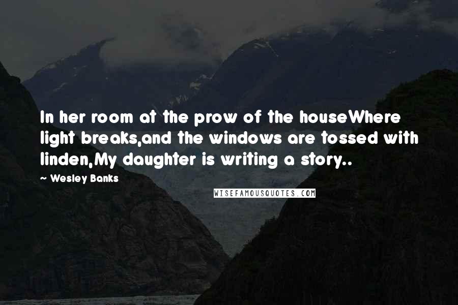 Wesley Banks Quotes: In her room at the prow of the houseWhere light breaks,and the windows are tossed with linden,My daughter is writing a story..