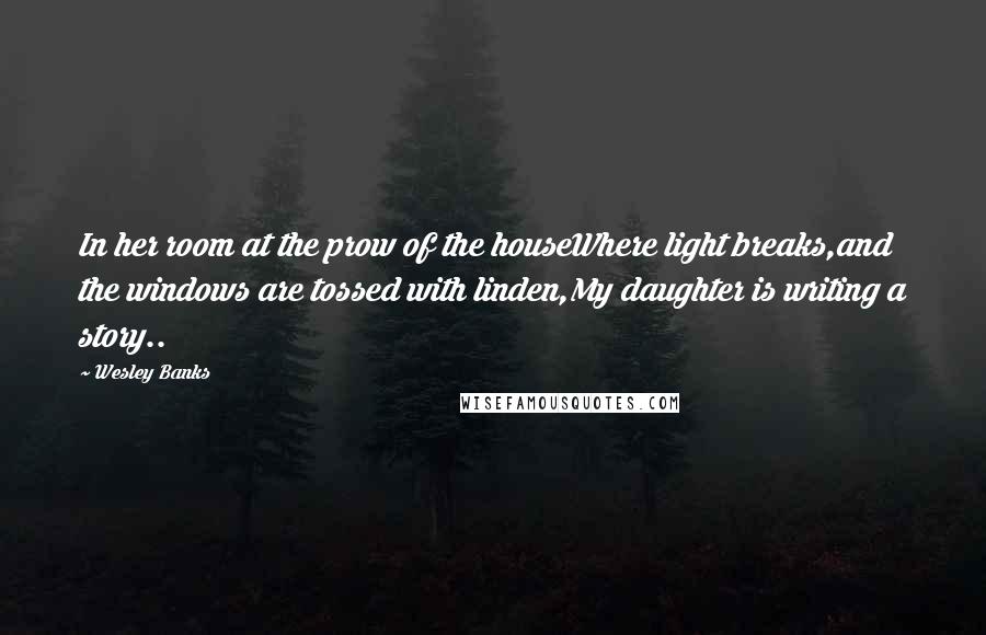 Wesley Banks Quotes: In her room at the prow of the houseWhere light breaks,and the windows are tossed with linden,My daughter is writing a story..