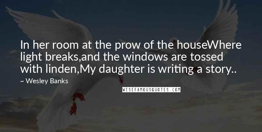 Wesley Banks Quotes: In her room at the prow of the houseWhere light breaks,and the windows are tossed with linden,My daughter is writing a story..