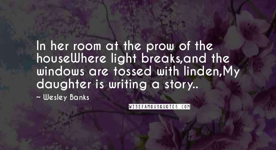 Wesley Banks Quotes: In her room at the prow of the houseWhere light breaks,and the windows are tossed with linden,My daughter is writing a story..