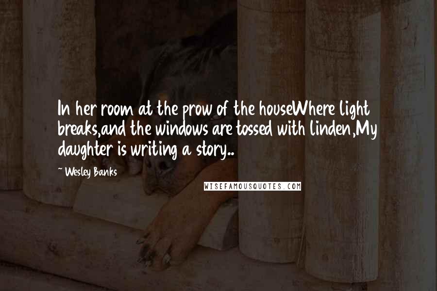 Wesley Banks Quotes: In her room at the prow of the houseWhere light breaks,and the windows are tossed with linden,My daughter is writing a story..