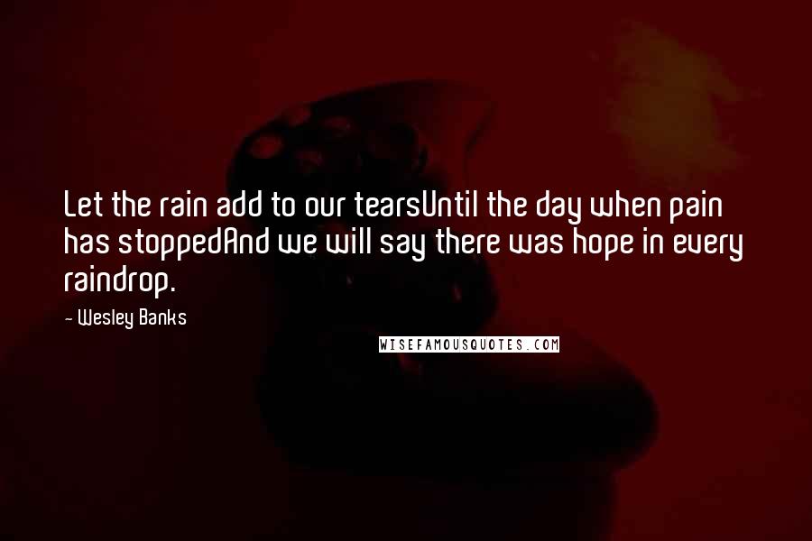 Wesley Banks Quotes: Let the rain add to our tearsUntil the day when pain has stoppedAnd we will say there was hope in every raindrop.