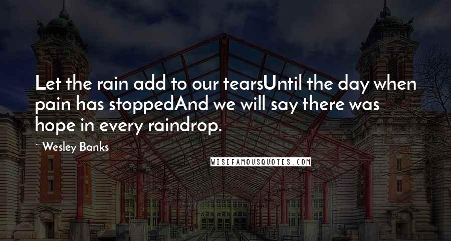 Wesley Banks Quotes: Let the rain add to our tearsUntil the day when pain has stoppedAnd we will say there was hope in every raindrop.