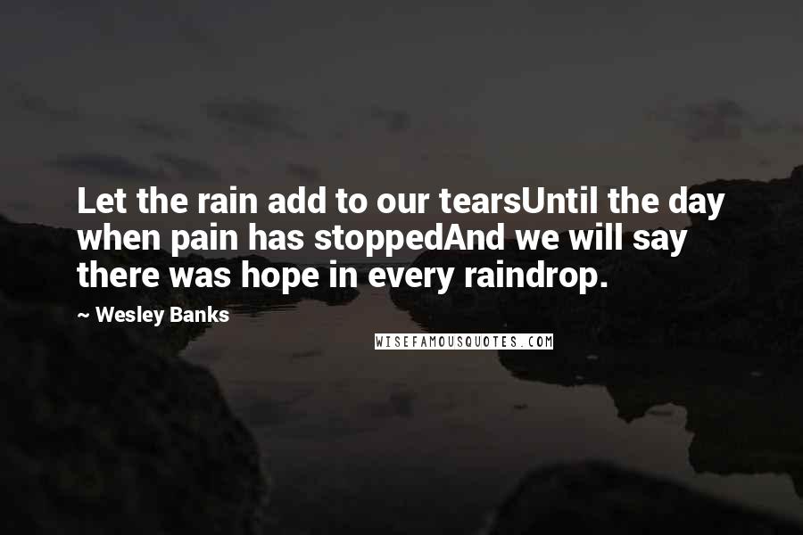 Wesley Banks Quotes: Let the rain add to our tearsUntil the day when pain has stoppedAnd we will say there was hope in every raindrop.