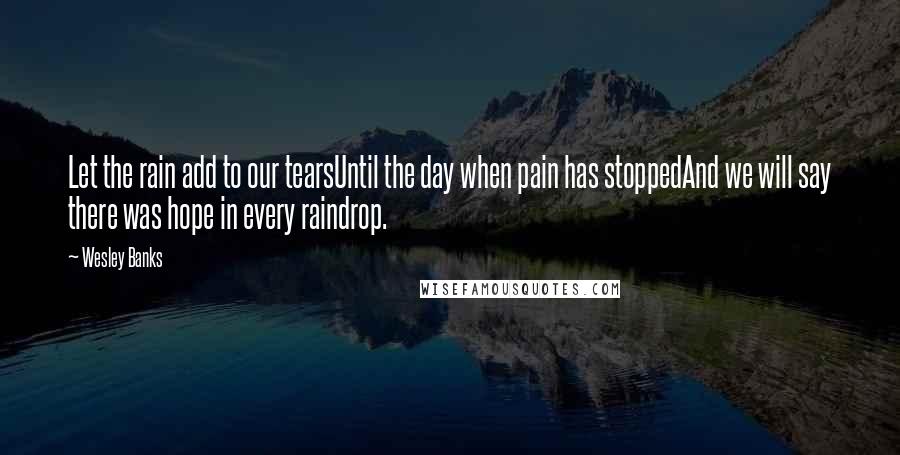 Wesley Banks Quotes: Let the rain add to our tearsUntil the day when pain has stoppedAnd we will say there was hope in every raindrop.