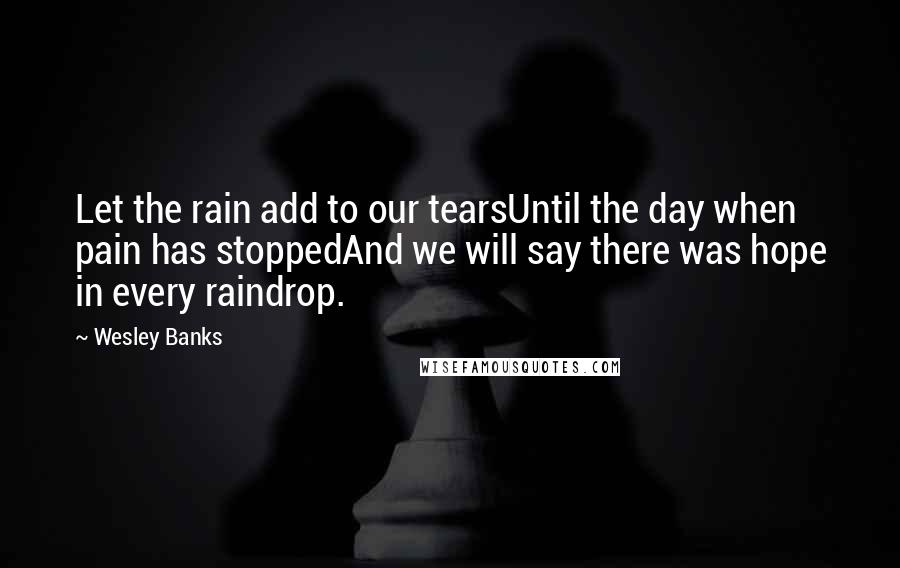 Wesley Banks Quotes: Let the rain add to our tearsUntil the day when pain has stoppedAnd we will say there was hope in every raindrop.