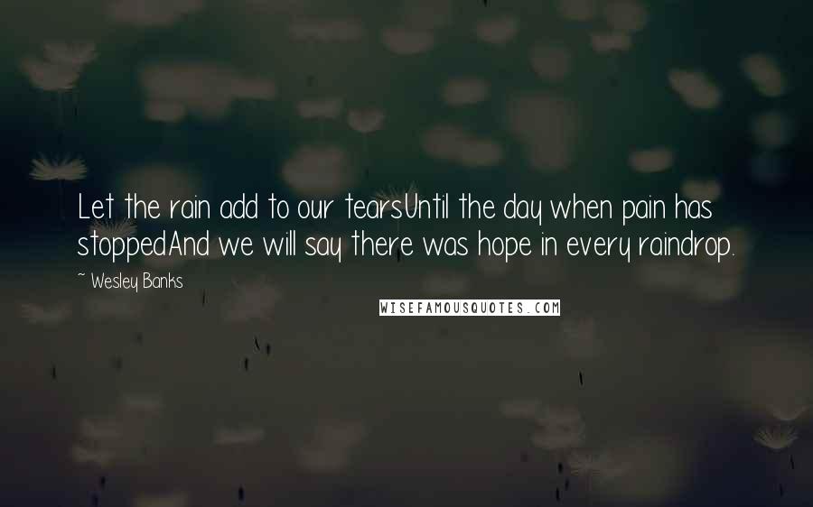 Wesley Banks Quotes: Let the rain add to our tearsUntil the day when pain has stoppedAnd we will say there was hope in every raindrop.