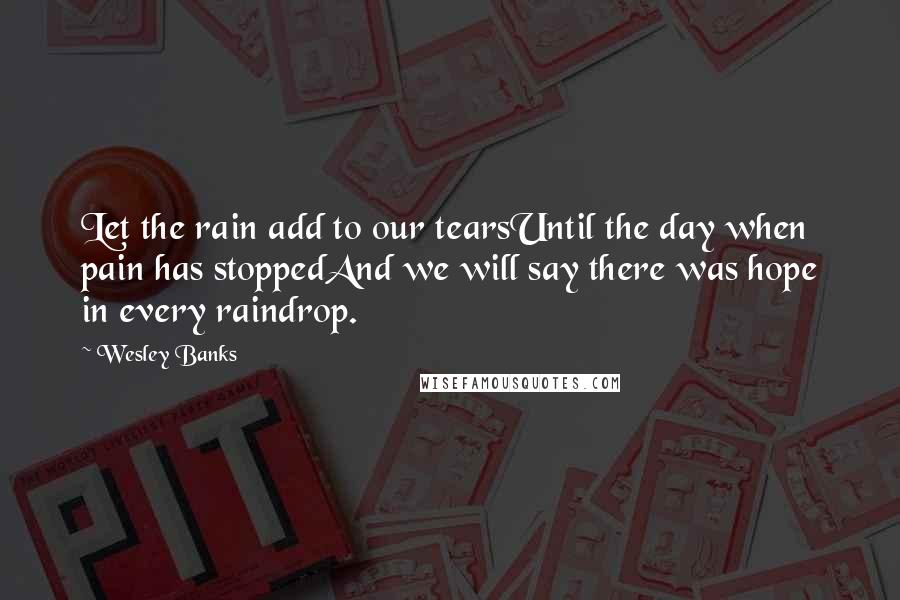 Wesley Banks Quotes: Let the rain add to our tearsUntil the day when pain has stoppedAnd we will say there was hope in every raindrop.