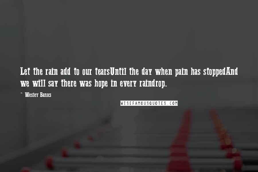 Wesley Banks Quotes: Let the rain add to our tearsUntil the day when pain has stoppedAnd we will say there was hope in every raindrop.