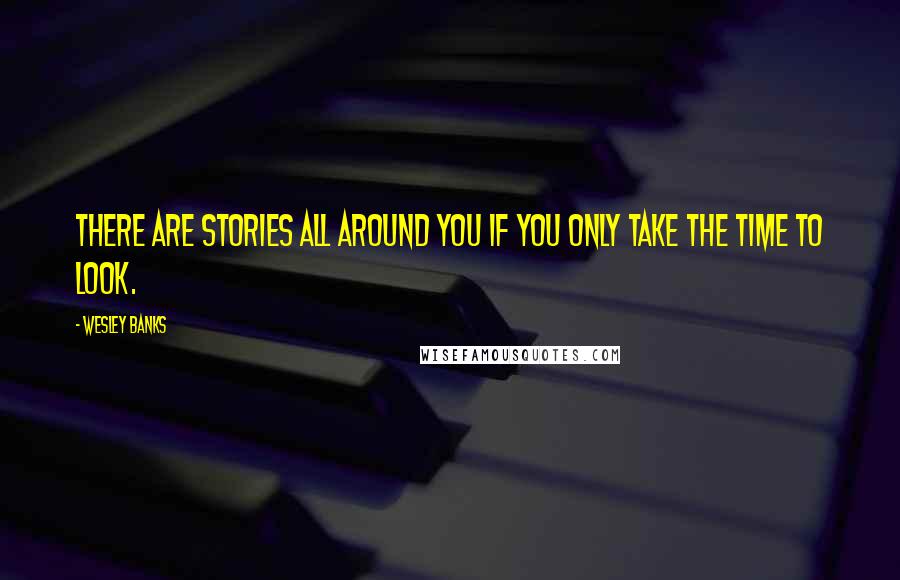 Wesley Banks Quotes: There are stories all around you if you only take the time to look.