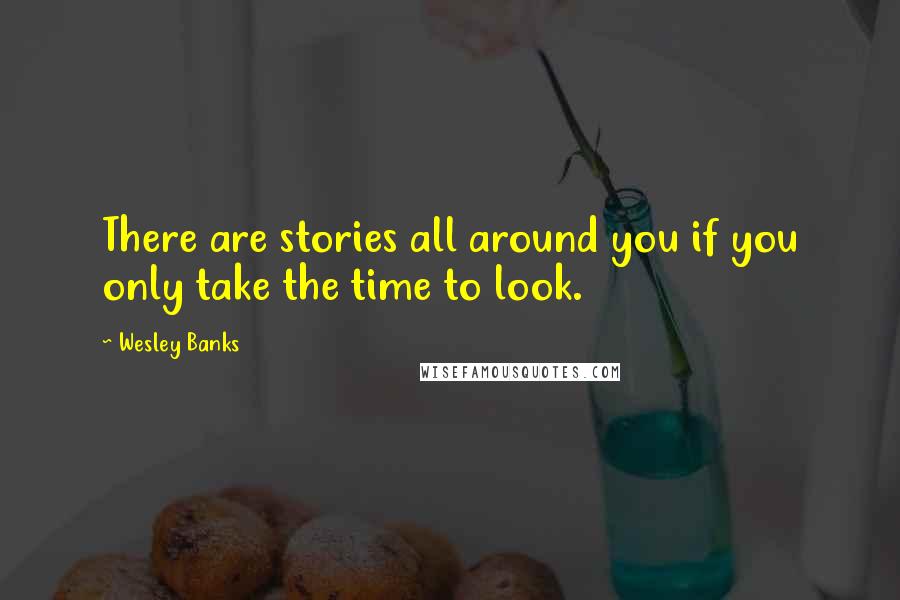 Wesley Banks Quotes: There are stories all around you if you only take the time to look.