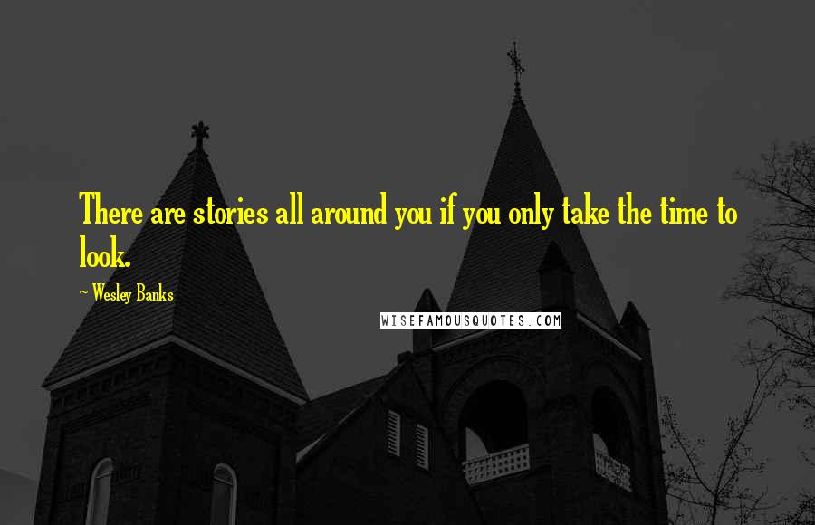 Wesley Banks Quotes: There are stories all around you if you only take the time to look.