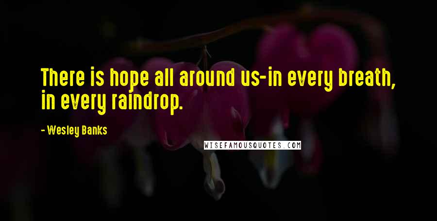 Wesley Banks Quotes: There is hope all around us-in every breath, in every raindrop.