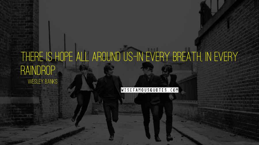 Wesley Banks Quotes: There is hope all around us-in every breath, in every raindrop.