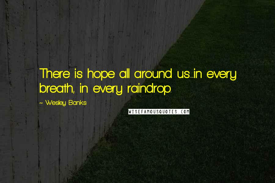 Wesley Banks Quotes: There is hope all around us-in every breath, in every raindrop.