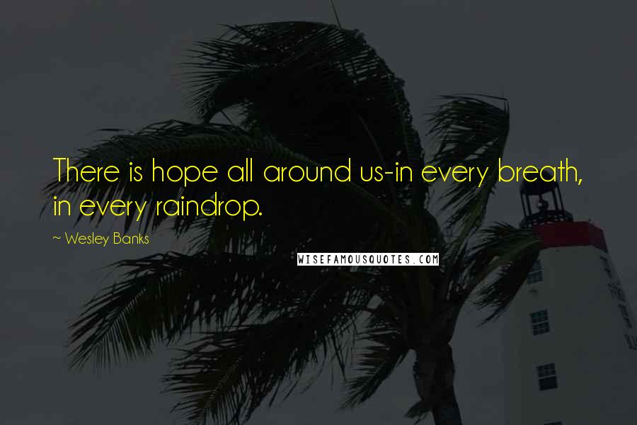 Wesley Banks Quotes: There is hope all around us-in every breath, in every raindrop.