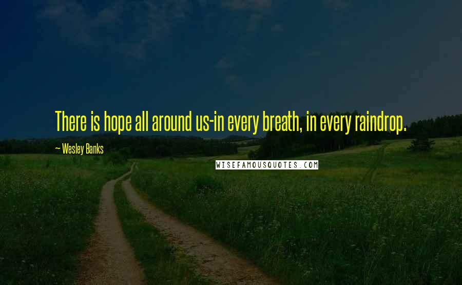 Wesley Banks Quotes: There is hope all around us-in every breath, in every raindrop.