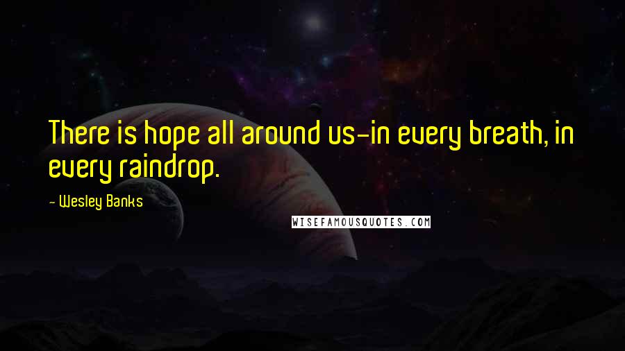 Wesley Banks Quotes: There is hope all around us-in every breath, in every raindrop.