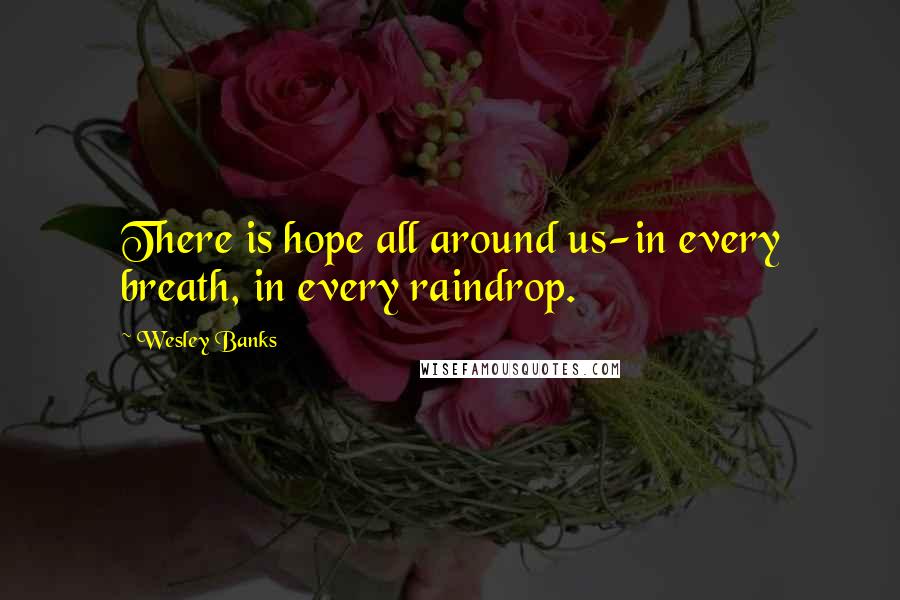 Wesley Banks Quotes: There is hope all around us-in every breath, in every raindrop.