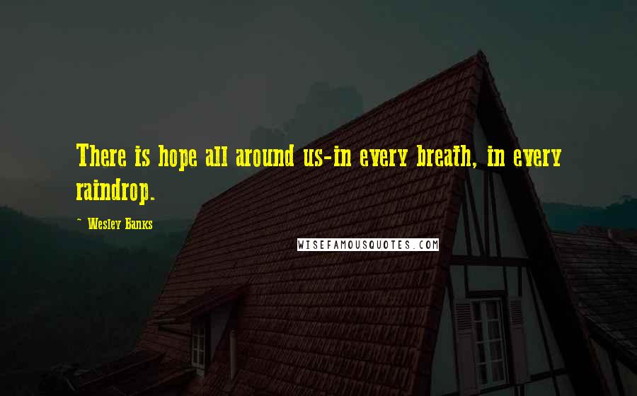 Wesley Banks Quotes: There is hope all around us-in every breath, in every raindrop.