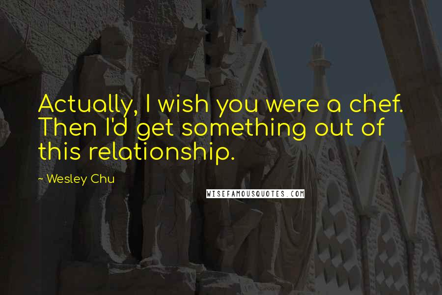 Wesley Chu Quotes: Actually, I wish you were a chef. Then I'd get something out of this relationship.