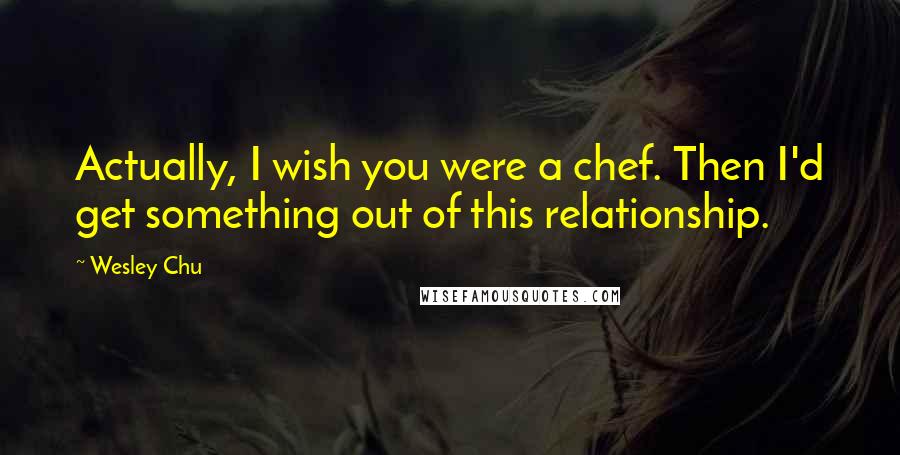 Wesley Chu Quotes: Actually, I wish you were a chef. Then I'd get something out of this relationship.