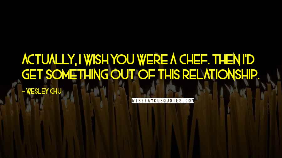 Wesley Chu Quotes: Actually, I wish you were a chef. Then I'd get something out of this relationship.