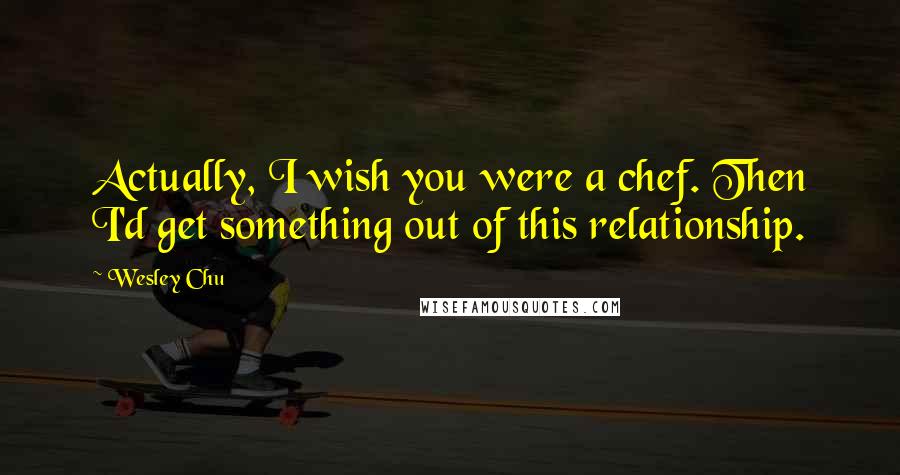 Wesley Chu Quotes: Actually, I wish you were a chef. Then I'd get something out of this relationship.